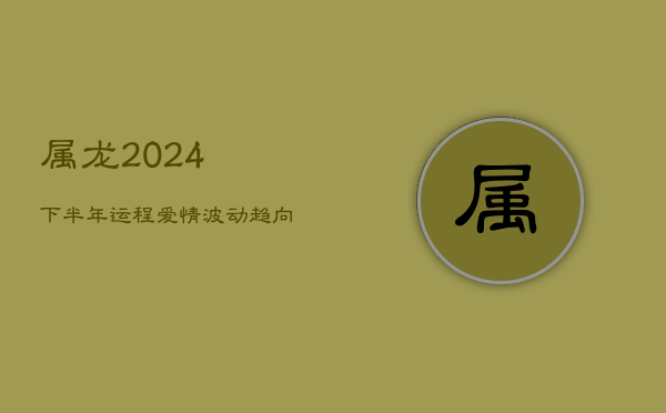 属龙2024下半年运程：爱情波动趋向平稳，努力耕耘收获未来