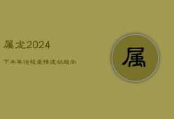 属龙2024下半年运程：爱情波动趋向平稳，努力耕耘收获未来