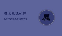 属龙最佳配偶：生肖鸡、鼠、猴，上等婚配幸福指南